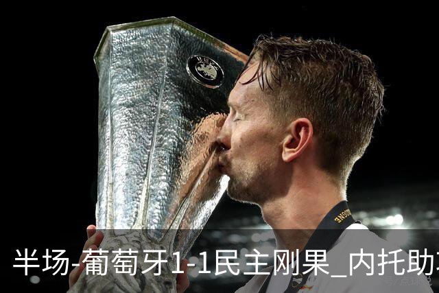 半场-葡萄牙1-1民主刚果 内托助攻若昂·内维斯破门维萨补时扳平