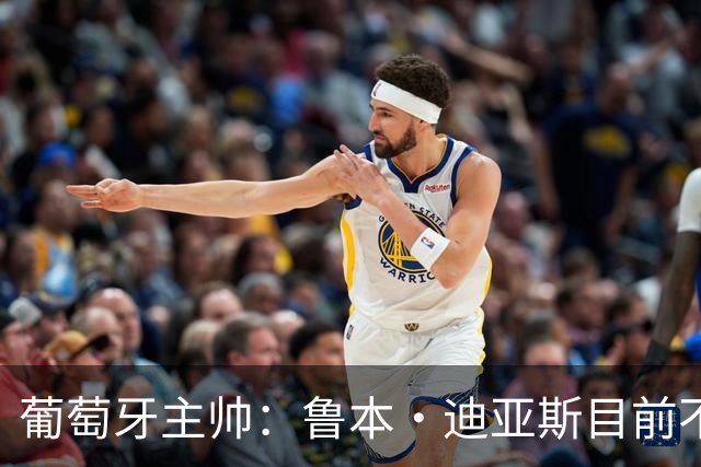 葡萄牙主帅：鲁本·迪亚斯目前不适合比赛 我们会据实际情况轮换